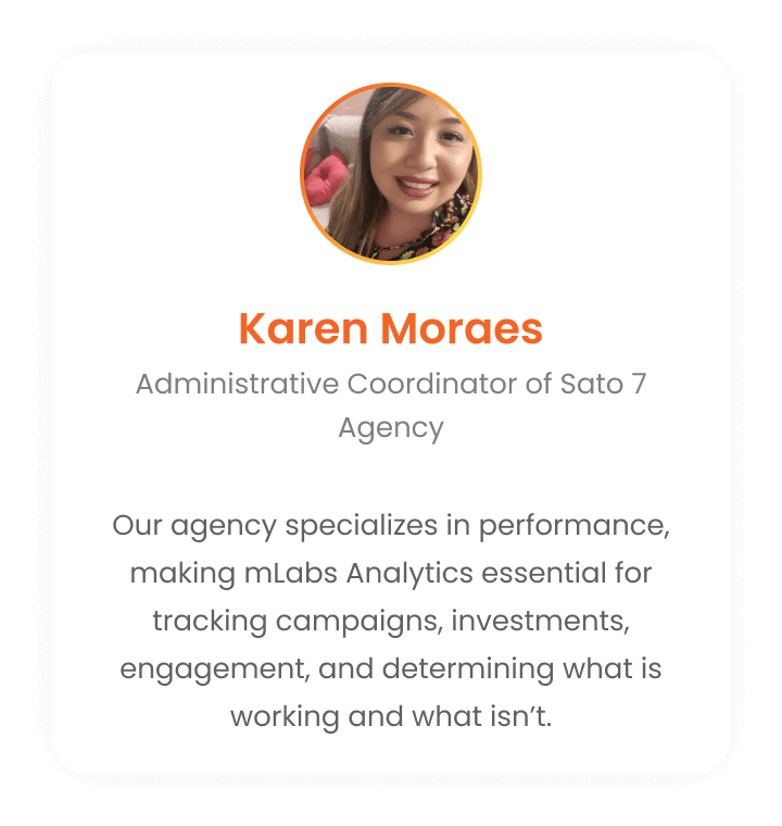 Karen Moraes - Administrative Coordinator of the Sato 7 Agency: Our agency specializes in performance. So, mLabs Analytics is essential for us to keep track of campaigns, investment, engagement and what is working or not working.