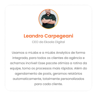 Leandro Carpegeani - CEO da Ekoala Digital: Usamos a mLabs e a mLabs Analytics de forma integrada, para todos os clientes da agência e achamos incrível! Esse pacote otimiza a rotina da equipe, torna os processos mais rápidos. Além do agendamento de posts, geramos relatórios automaticamente, totalmente personalizados para cada cliente.